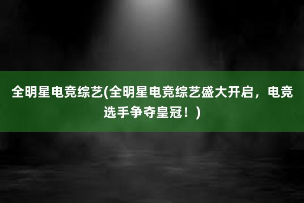 全明星电竞综艺(全明星电竞综艺盛大开启，电竞选手争夺皇冠！)