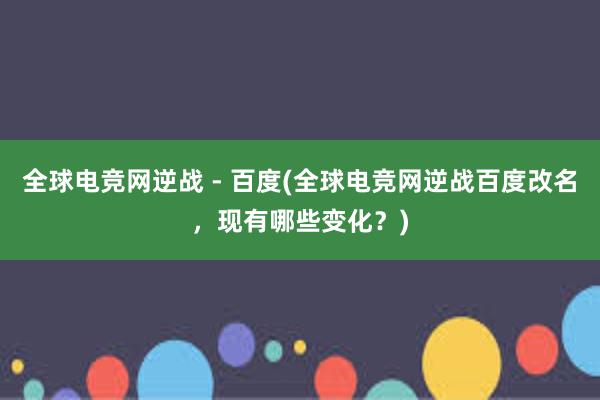 全球电竞网逆战 - 百度(全球电竞网逆战百度改名，现有哪些变化？)