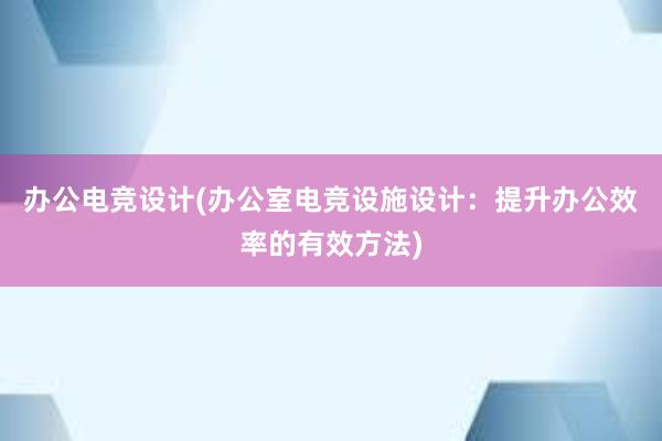 办公电竞设计(办公室电竞设施设计：提升办公效率的有效方法)