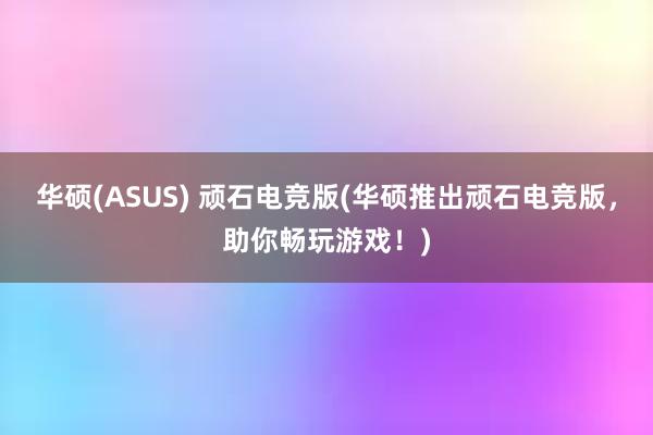 华硕(ASUS) 顽石电竞版(华硕推出顽石电竞版，助你畅玩游戏！)