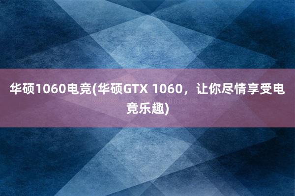 华硕1060电竞(华硕GTX 1060，让你尽情享受电竞乐趣)