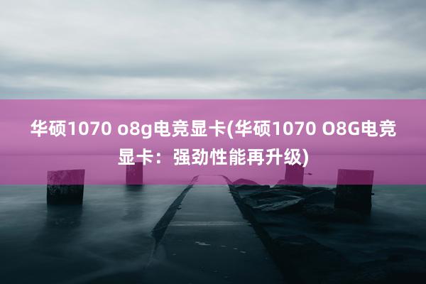 华硕1070 o8g电竞显卡(华硕1070 O8G电竞显卡：强劲性能再升级)