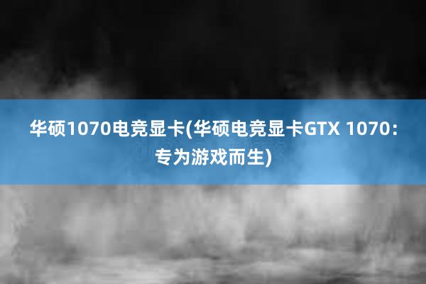 华硕1070电竞显卡(华硕电竞显卡GTX 1070：专为游戏而生)