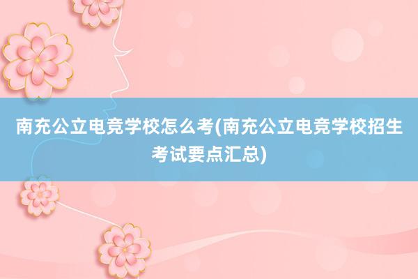 南充公立电竞学校怎么考(南充公立电竞学校招生考试要点汇总)