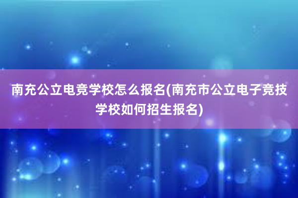 南充公立电竞学校怎么报名(南充市公立电子竞技学校如何招生报名)