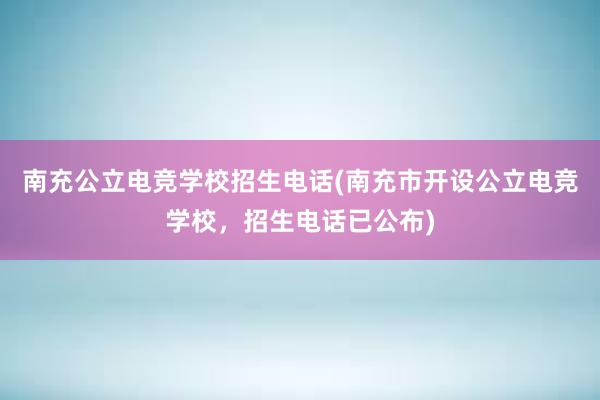 南充公立电竞学校招生电话(南充市开设公立电竞学校，招生电话已公布)