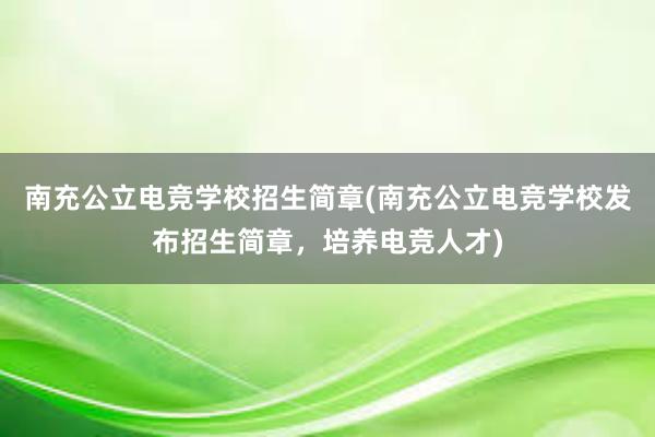 南充公立电竞学校招生简章(南充公立电竞学校发布招生简章，培养电竞人才)