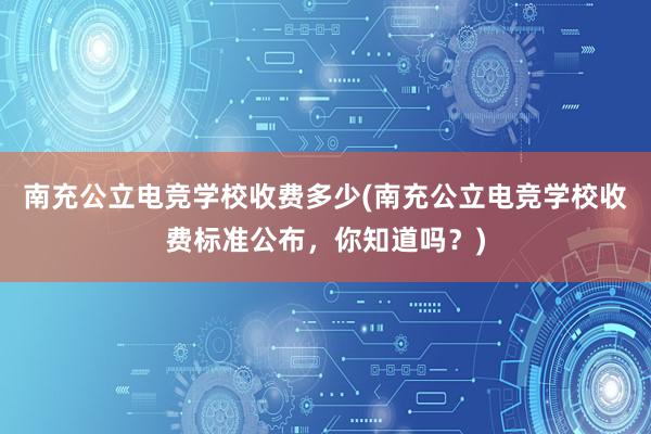 南充公立电竞学校收费多少(南充公立电竞学校收费标准公布，你知道吗？)