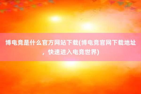 博电竞是什么官方网站下载(博电竞官网下载地址，快速进入电竞世界)