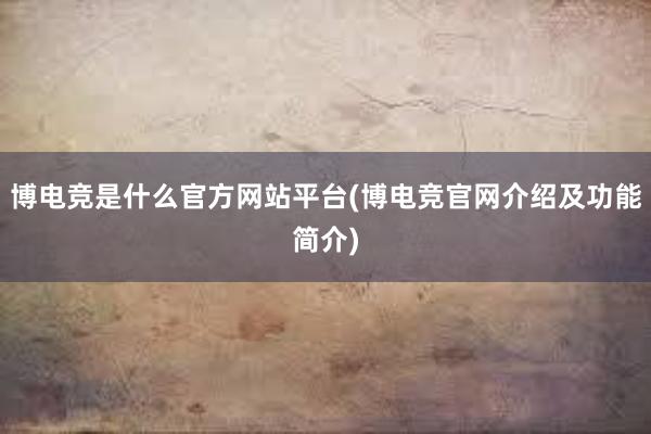 博电竞是什么官方网站平台(博电竞官网介绍及功能简介)