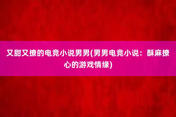 又甜又撩的电竞小说男男(男男电竞小说：酥麻撩心的游戏情缘)