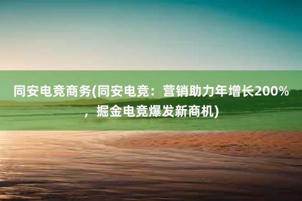 同安电竞商务(同安电竞：营销助力年增长200%，掘金电竞爆发新商机)