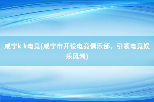 咸宁k k电竞(咸宁市开设电竞俱乐部，引领电竞娱乐风潮)