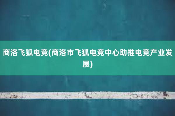 商洛飞狐电竞(商洛市飞狐电竞中心助推电竞产业发展)