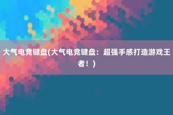 大气电竞键盘(大气电竞键盘：超强手感打造游戏王者！)