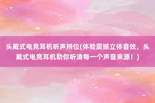 头戴式电竞耳机听声辨位(体验震撼立体音效，头戴式电竞耳机助你听清每一个声音来源！)