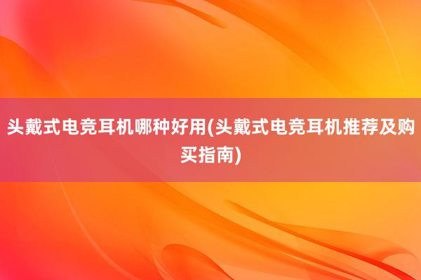 头戴式电竞耳机哪种好用(头戴式电竞耳机推荐及购买指南)