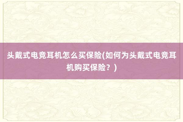 头戴式电竞耳机怎么买保险(如何为头戴式电竞耳机购买保险？)