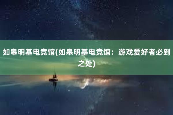 如皋明基电竞馆(如皋明基电竞馆：游戏爱好者必到之处)