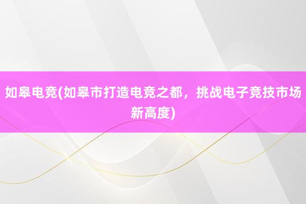 如皋电竞(如皋市打造电竞之都，挑战电子竞技市场新高度)