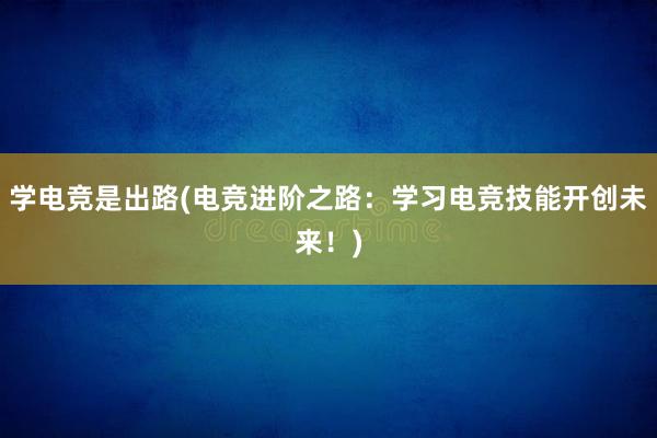 学电竞是出路(电竞进阶之路：学习电竞技能开创未来！)