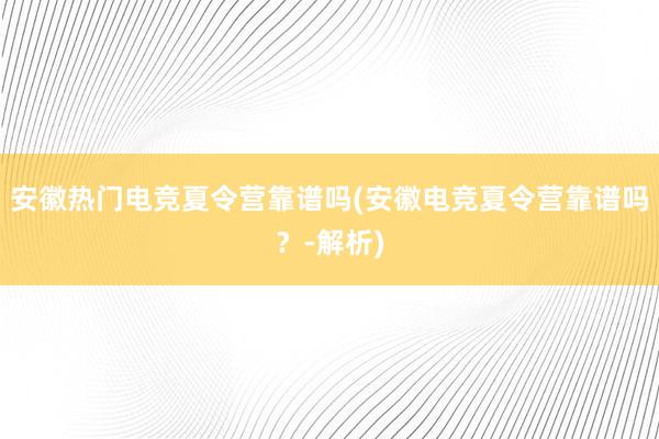 安徽热门电竞夏令营靠谱吗(安徽电竞夏令营靠谱吗？-解析)