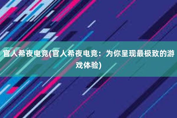 官人希夜电竞(官人希夜电竞：为你呈现最极致的游戏体验)