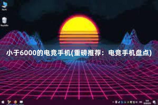 小于6000的电竞手机(重磅推荐：电竞手机盘点)