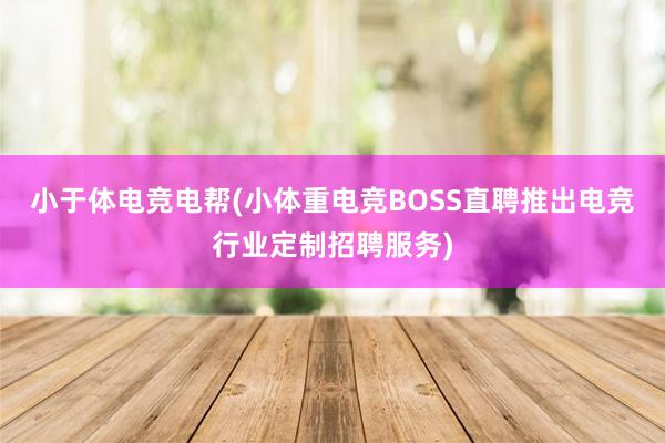 小于体电竞电帮(小体重电竞BOSS直聘推出电竞行业定制招聘服务)