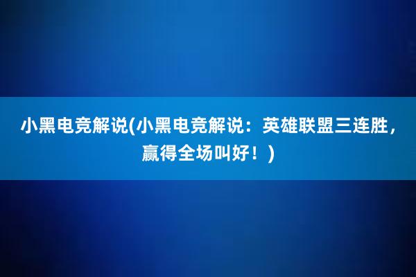 小黑电竞解说(小黑电竞解说：英雄联盟三连胜，赢得全场叫好！)