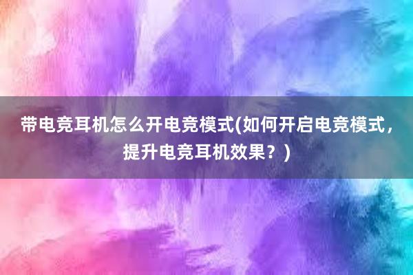 带电竞耳机怎么开电竞模式(如何开启电竞模式，提升电竞耳机效果？)