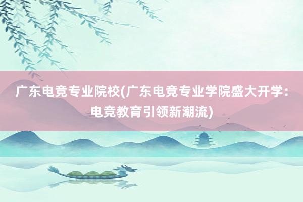 广东电竞专业院校(广东电竞专业学院盛大开学：电竞教育引领新潮流)