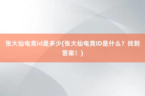 张大仙电竞id是多少(张大仙电竞ID是什么？找到答案！)