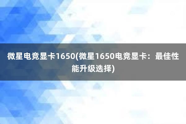 微星电竞显卡1650(微星1650电竞显卡：最佳性能升级选择)