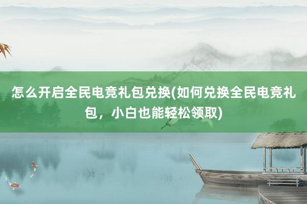 怎么开启全民电竞礼包兑换(如何兑换全民电竞礼包，小白也能轻松领取)