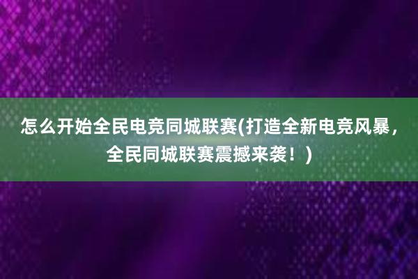 怎么开始全民电竞同城联赛(打造全新电竞风暴，全民同城联赛震撼来袭！)