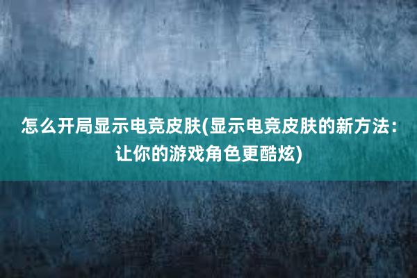 怎么开局显示电竞皮肤(显示电竞皮肤的新方法：让你的游戏角色更酷炫)