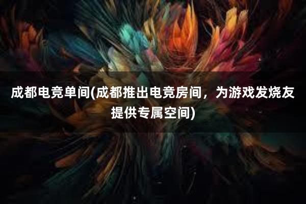 成都电竞单间(成都推出电竞房间，为游戏发烧友提供专属空间)