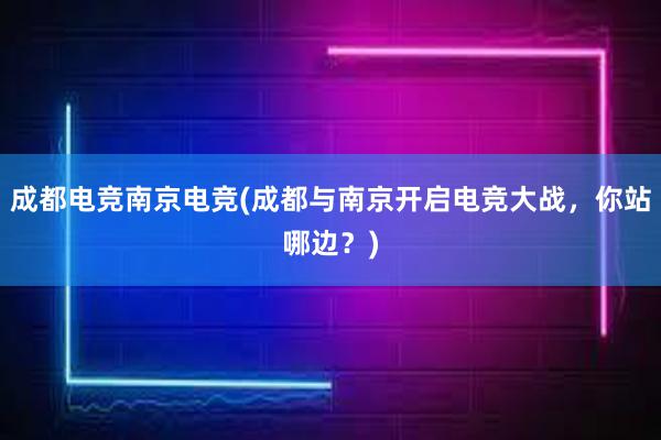 成都电竞南京电竞(成都与南京开启电竞大战，你站哪边？)