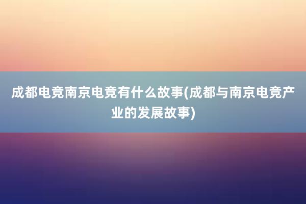 成都电竞南京电竞有什么故事(成都与南京电竞产业的发展故事)