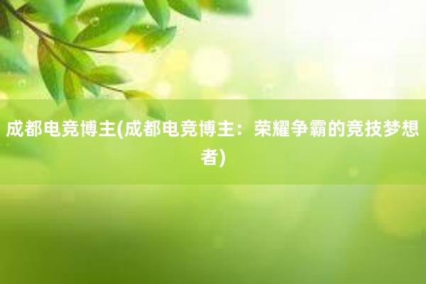 成都电竞博主(成都电竞博主：荣耀争霸的竞技梦想者)