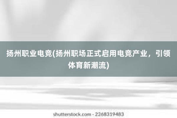 扬州职业电竞(扬州职场正式启用电竞产业，引领体育新潮流)