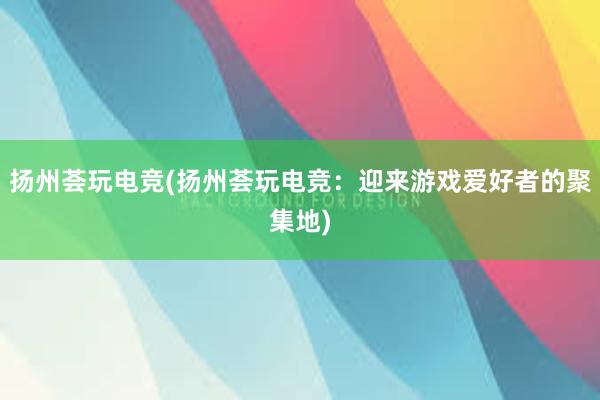 扬州荟玩电竞(扬州荟玩电竞：迎来游戏爱好者的聚集地)