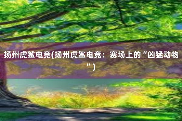 扬州虎鲨电竞(扬州虎鲨电竞：赛场上的“凶猛动物”)