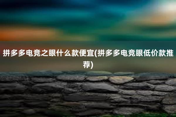 拼多多电竞之眼什么款便宜(拼多多电竞眼低价款推荐)