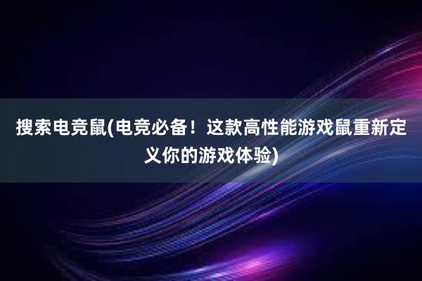 搜索电竞鼠(电竞必备！这款高性能游戏鼠重新定义你的游戏体验)