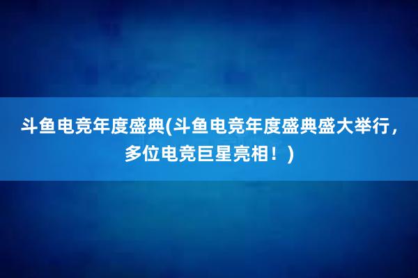 斗鱼电竞年度盛典(斗鱼电竞年度盛典盛大举行，多位电竞巨星亮相！)