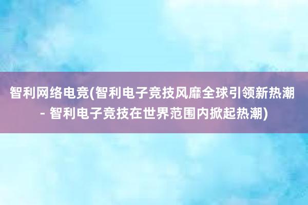 智利网络电竞(智利电子竞技风靡全球引领新热潮 - 智利电子竞技在世界范围内掀起热潮)