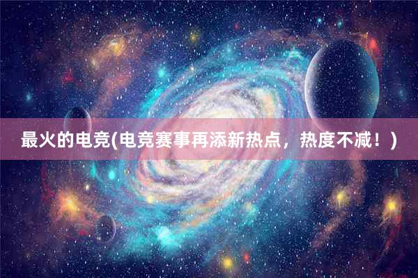 最火的电竞(电竞赛事再添新热点，热度不减！)