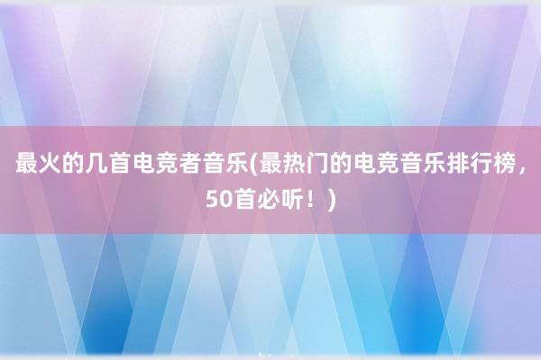 最火的几首电竞者音乐(最热门的电竞音乐排行榜，50首必听！)